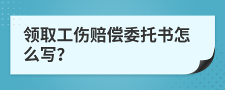 领取工伤赔偿委托书怎么写？