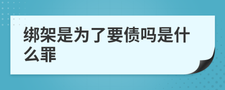 绑架是为了要债吗是什么罪