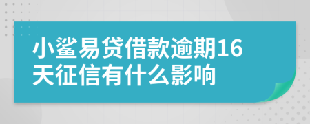 小鲨易贷借款逾期16天征信有什么影响