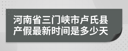 河南省三门峡市卢氏县产假最新时间是多少天