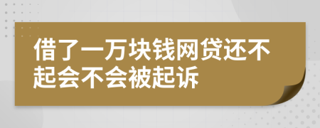 借了一万块钱网贷还不起会不会被起诉