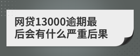 网贷13000逾期最后会有什么严重后果