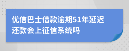 优信巴士借款逾期51年延迟还款会上征信系统吗