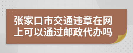 张家口市交通违章在网上可以通过邮政代办吗