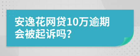 安逸花网贷10万逾期会被起诉吗？