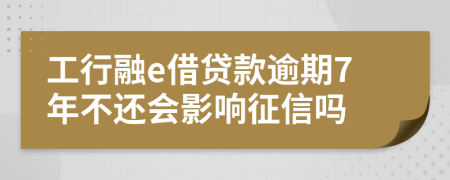 工行融e借贷款逾期7年不还会影响征信吗