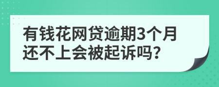 有钱花网贷逾期3个月还不上会被起诉吗？