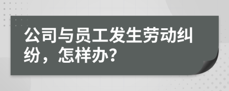 公司与员工发生劳动纠纷，怎样办？