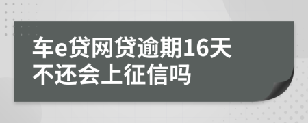 车e贷网贷逾期16天不还会上征信吗