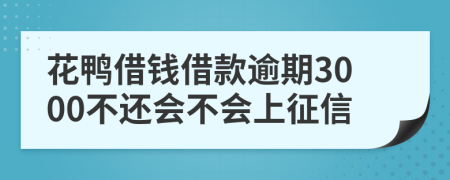 花鸭借钱借款逾期3000不还会不会上征信