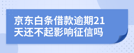 京东白条借款逾期21天还不起影响征信吗