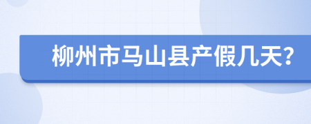 柳州市马山县产假几天？