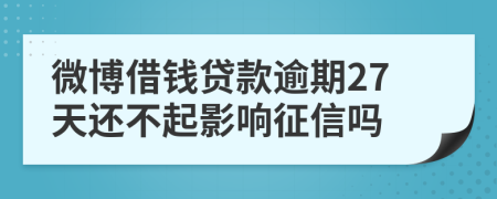 微博借钱贷款逾期27天还不起影响征信吗