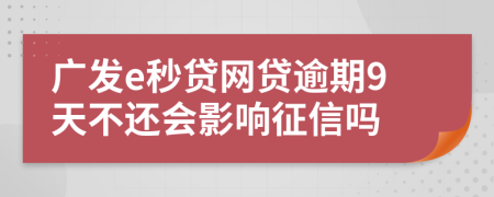 广发e秒贷网贷逾期9天不还会影响征信吗