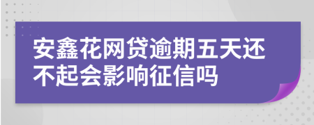 安鑫花网贷逾期五天还不起会影响征信吗