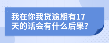 我在你我贷逾期有17天的话会有什么后果？