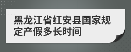 黑龙江省红安县国家规定产假多长时间