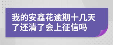 我的安鑫花逾期十几天了还清了会上征信吗