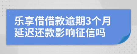 乐享借借款逾期3个月延迟还款影响征信吗