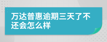 万达普惠逾期三天了不还会怎么样