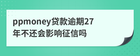 ppmoney贷款逾期27年不还会影响征信吗