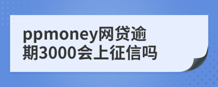 ppmoney网贷逾期3000会上征信吗