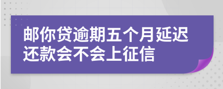 邮你贷逾期五个月延迟还款会不会上征信