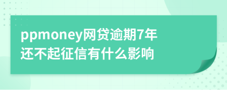 ppmoney网贷逾期7年还不起征信有什么影响