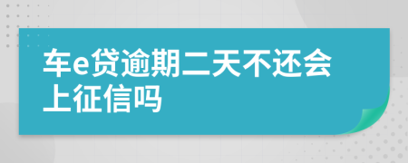 车e贷逾期二天不还会上征信吗