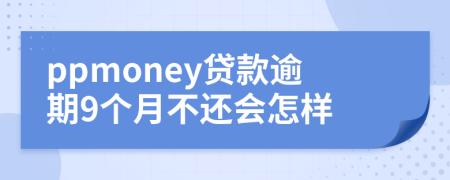 ppmoney贷款逾期9个月不还会怎样