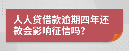 人人贷借款逾期四年还款会影响征信吗？