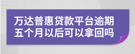 万达普惠贷款平台逾期五个月以后可以拿回吗