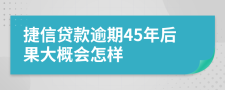 捷信贷款逾期45年后果大概会怎样