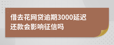 借去花网贷逾期3000延迟还款会影响征信吗