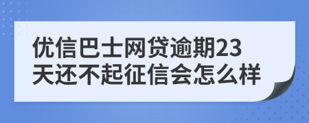 优信巴士网贷逾期23天还不起征信会怎么样