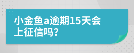 小金鱼a逾期15天会上征信吗？