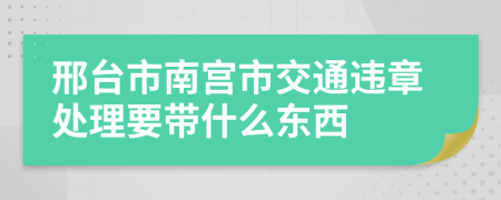 邢台市南宫市交通违章处理要带什么东西