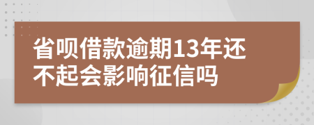 省呗借款逾期13年还不起会影响征信吗