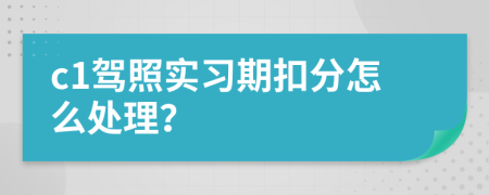 c1驾照实习期扣分怎么处理？