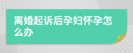 离婚起诉后孕妇怀孕怎么办