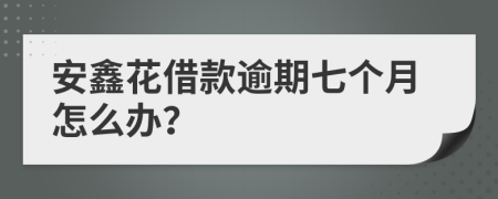 安鑫花借款逾期七个月怎么办？