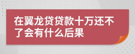 在翼龙贷贷款十万还不了会有什么后果