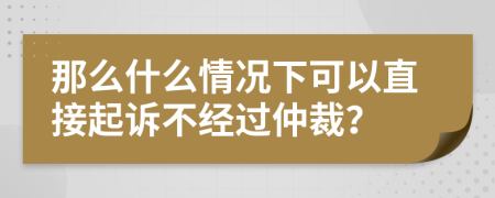 那么什么情况下可以直接起诉不经过仲裁？