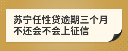 苏宁任性贷逾期三个月不还会不会上征信