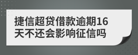 捷信超贷借款逾期16天不还会影响征信吗