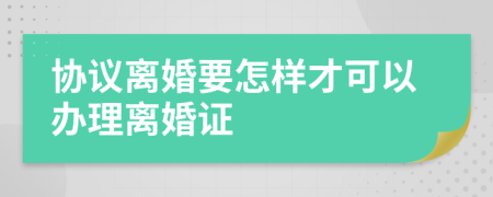 协议离婚要怎样才可以办理离婚证