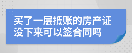 买了一层抵账的房产证没下来可以签合同吗