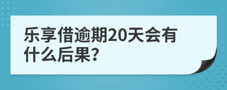 乐享借逾期20天会有什么后果？