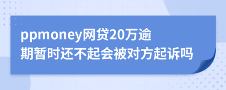 ppmoney网贷20万逾期暂时还不起会被对方起诉吗