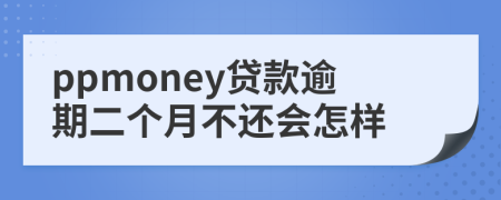 ppmoney贷款逾期二个月不还会怎样